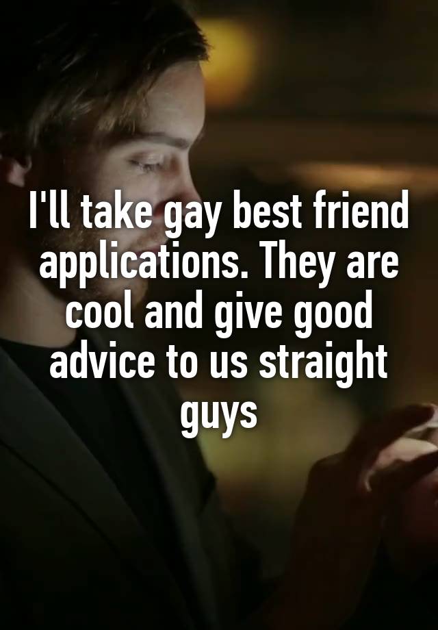 I'll take gay best friend applications. They are cool and give good advice to us straight guys