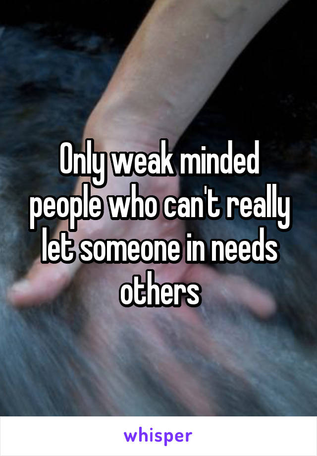 Only weak minded people who can't really let someone in needs others
