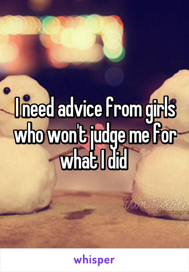 I need advice from girls who won't judge me for what I did 