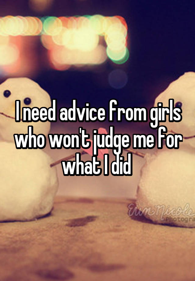 I need advice from girls who won't judge me for what I did 