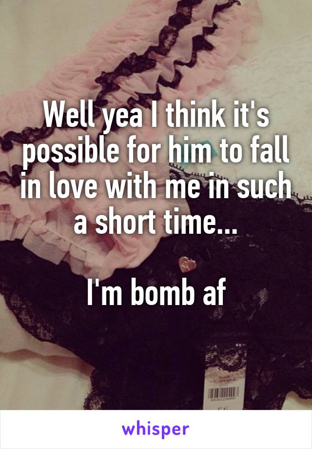 Well yea I think it's possible for him to fall in love with me in such a short time...

I'm bomb af
