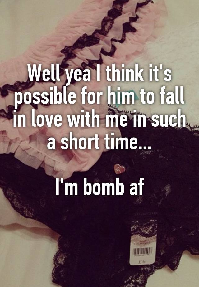 Well yea I think it's possible for him to fall in love with me in such a short time...

I'm bomb af
