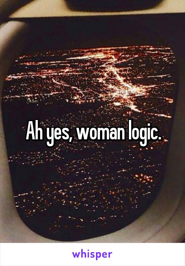 Ah yes, woman logic.