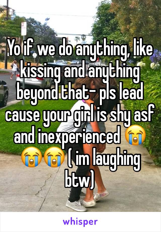 Yo if we do anything, like kissing and anything beyond that- pls lead cause your girl is shy asf and inexperienced 😭😭😭 ( im laughing btw)