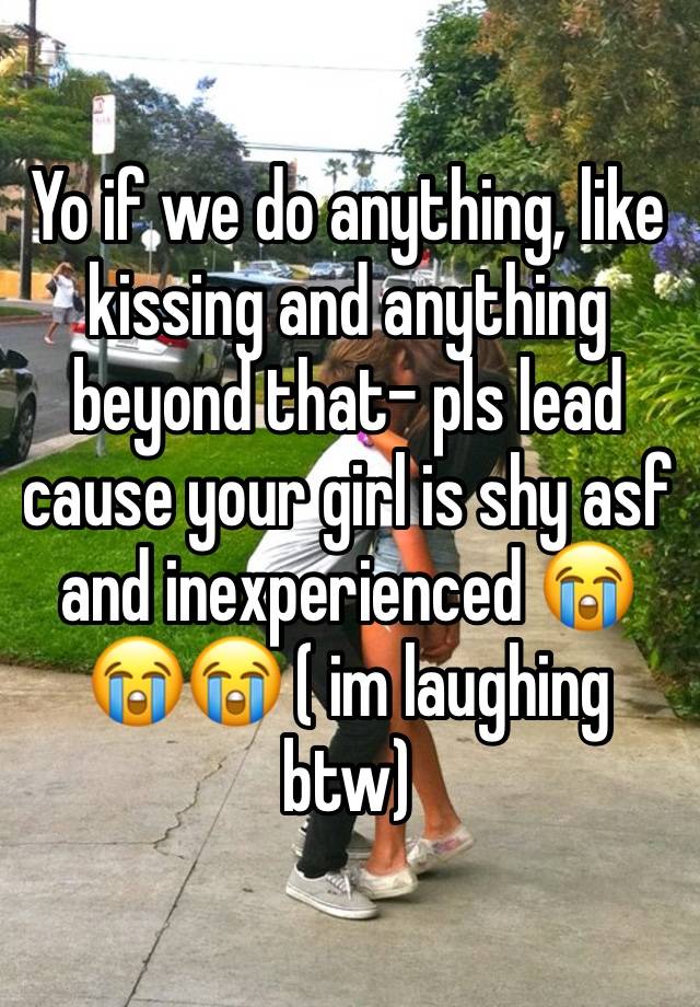 Yo if we do anything, like kissing and anything beyond that- pls lead cause your girl is shy asf and inexperienced 😭😭😭 ( im laughing btw)