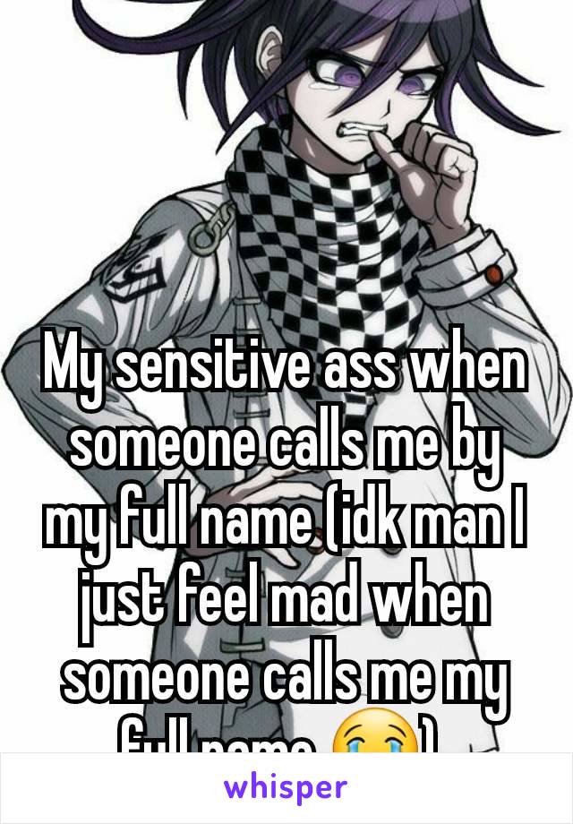 My sensitive ass when someone calls me by my full name (idk man I just feel mad when someone calls me my full name 😭) 