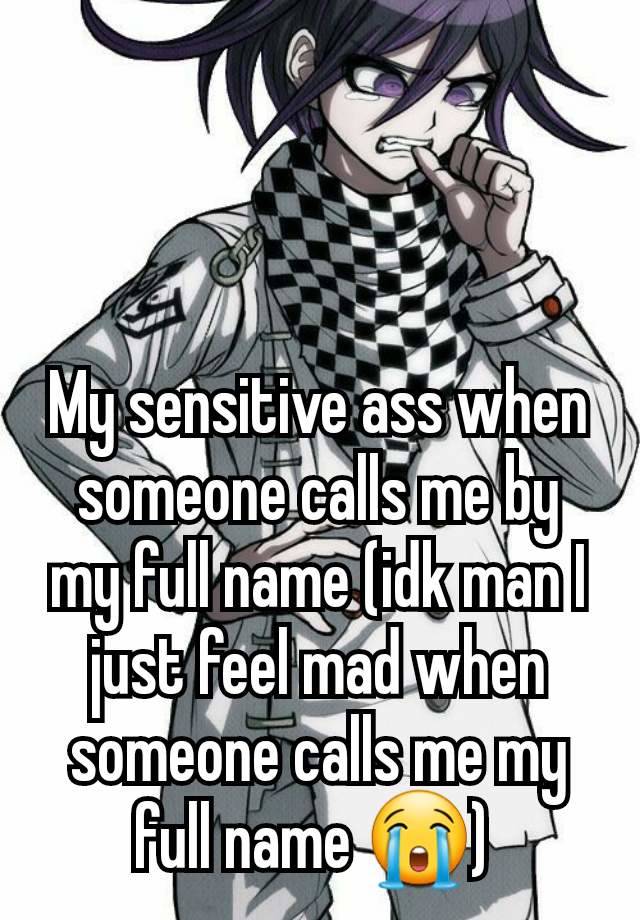 My sensitive ass when someone calls me by my full name (idk man I just feel mad when someone calls me my full name 😭) 