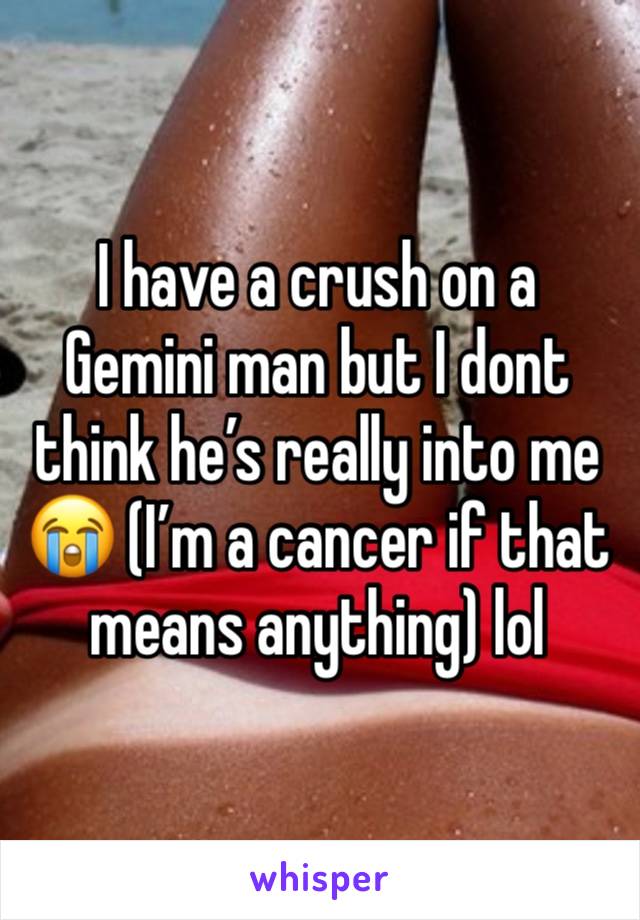 I have a crush on a Gemini man but I dont think he’s really into me 😭 (I’m a cancer if that means anything) lol 