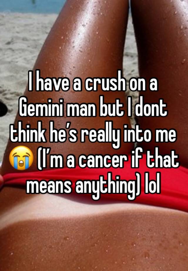 I have a crush on a Gemini man but I dont think he’s really into me 😭 (I’m a cancer if that means anything) lol 