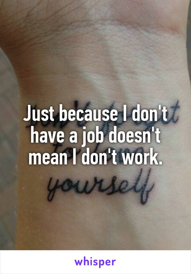 Just because I don't have a job doesn't mean I don't work.