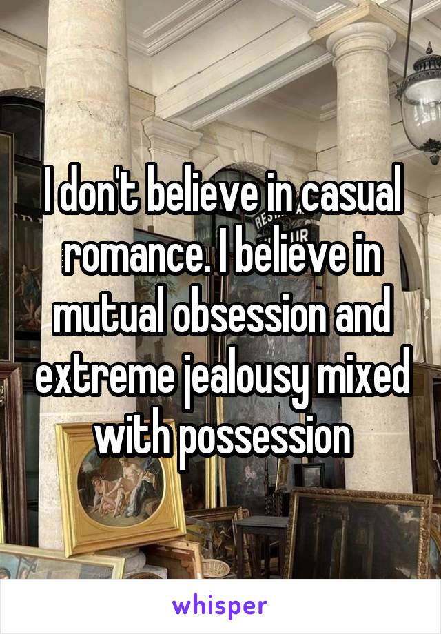 I don't believe in casual romance. I believe in mutual obsession and extreme jealousy mixed with possession