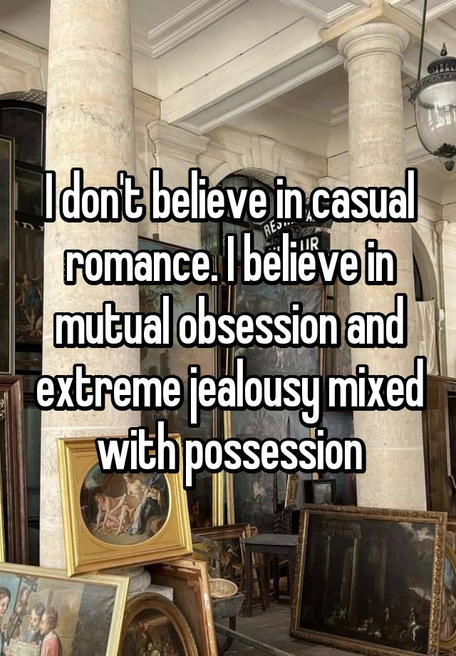 I don't believe in casual romance. I believe in mutual obsession and extreme jealousy mixed with possession