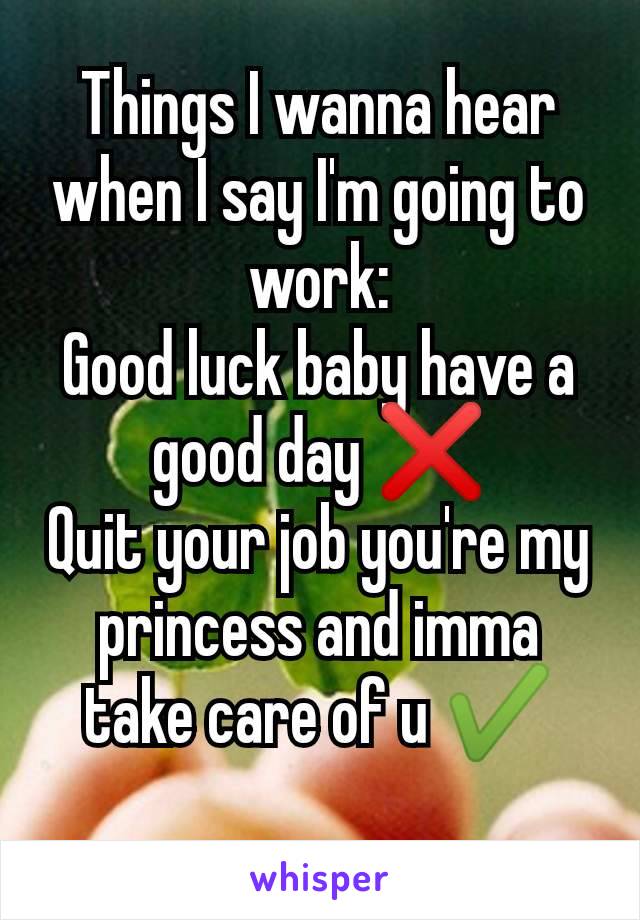 Things I wanna hear when I say I'm going to work:
Good luck baby have a good day ❌
Quit your job you're my princess and imma take care of u ✔️