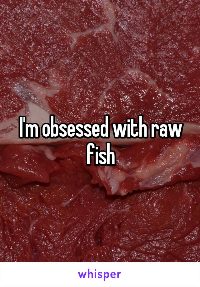 I'm obsessed with raw fish