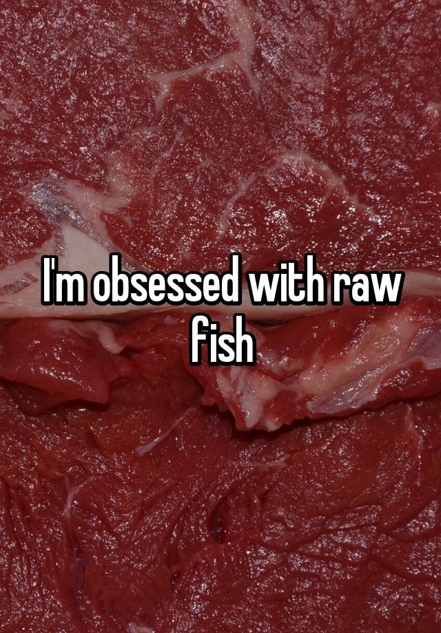 I'm obsessed with raw fish