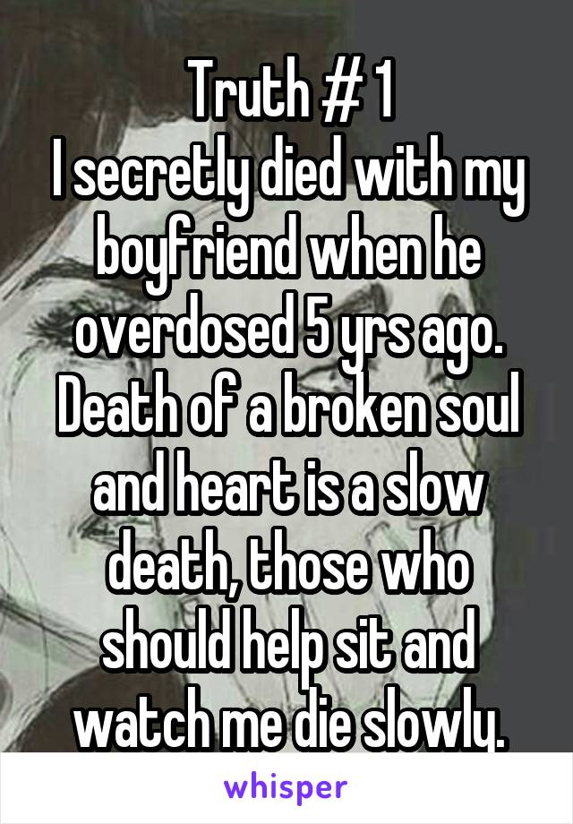 Truth # 1
I secretly died with my boyfriend when he overdosed 5 yrs ago. Death of a broken soul and heart is a slow death, those who should help sit and watch me die slowly.