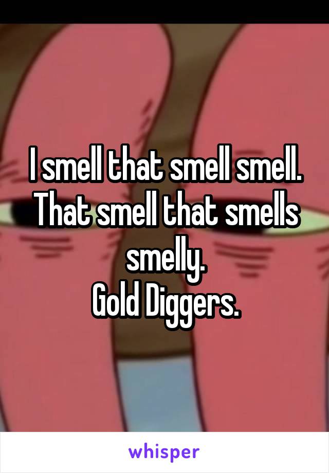 I smell that smell smell. That smell that smells smelly.
Gold Diggers.