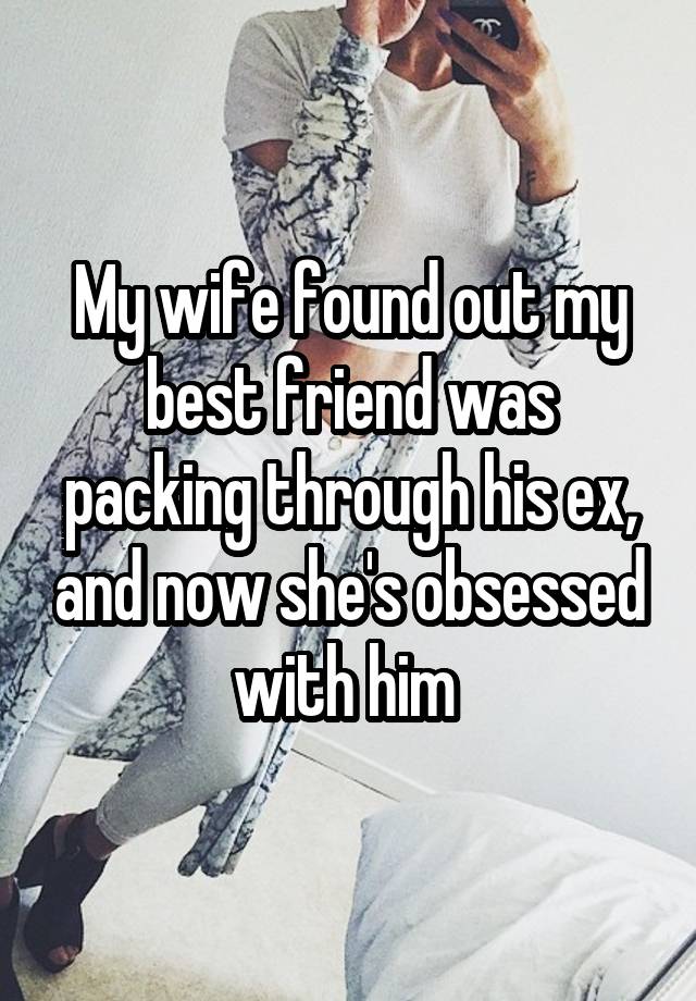 My wife found out my best friend was packing through his ex, and now she's obsessed with him 