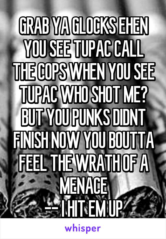 GRAB YA GLOCKS EHEN YOU SEE TUPAC CALL THE COPS WHEN YOU SEE TUPAC WHO SHOT ME? BUT YOU PUNKS DIDNT FINISH NOW YOU BOUTTA FEEL THE WRATH OF A MENACE
-- I HIT EM UP