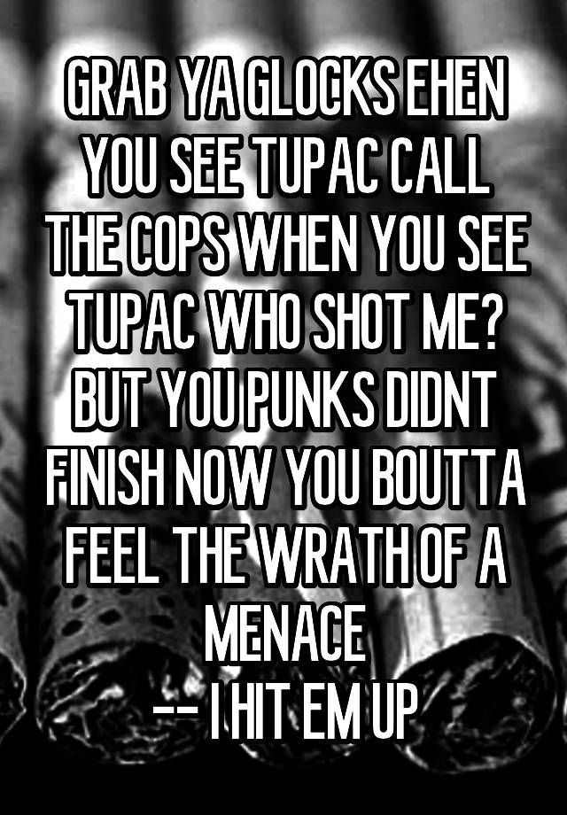 GRAB YA GLOCKS EHEN YOU SEE TUPAC CALL THE COPS WHEN YOU SEE TUPAC WHO SHOT ME? BUT YOU PUNKS DIDNT FINISH NOW YOU BOUTTA FEEL THE WRATH OF A MENACE
-- I HIT EM UP