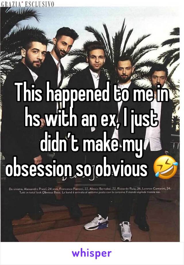 This happened to me in hs with an ex, I just didn’t make my obsession so obvious 🤣