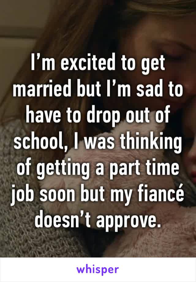 I’m excited to get married but I’m sad to have to drop out of school, I was thinking of getting a part time job soon but my fiancé doesn’t approve. 