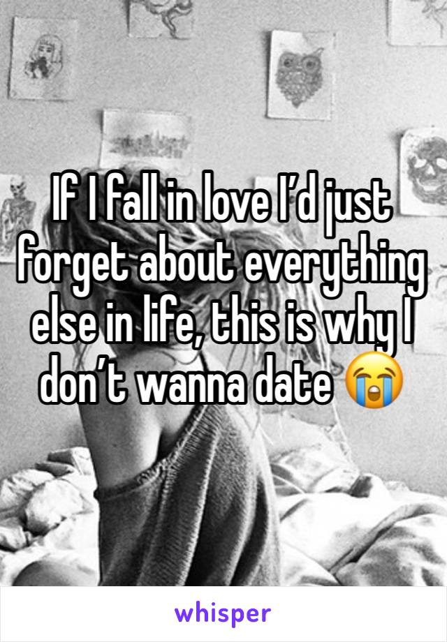 If I fall in love I’d just forget about everything else in life, this is why I don’t wanna date 😭