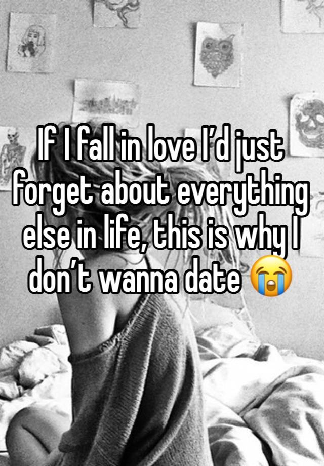 If I fall in love I’d just forget about everything else in life, this is why I don’t wanna date 😭