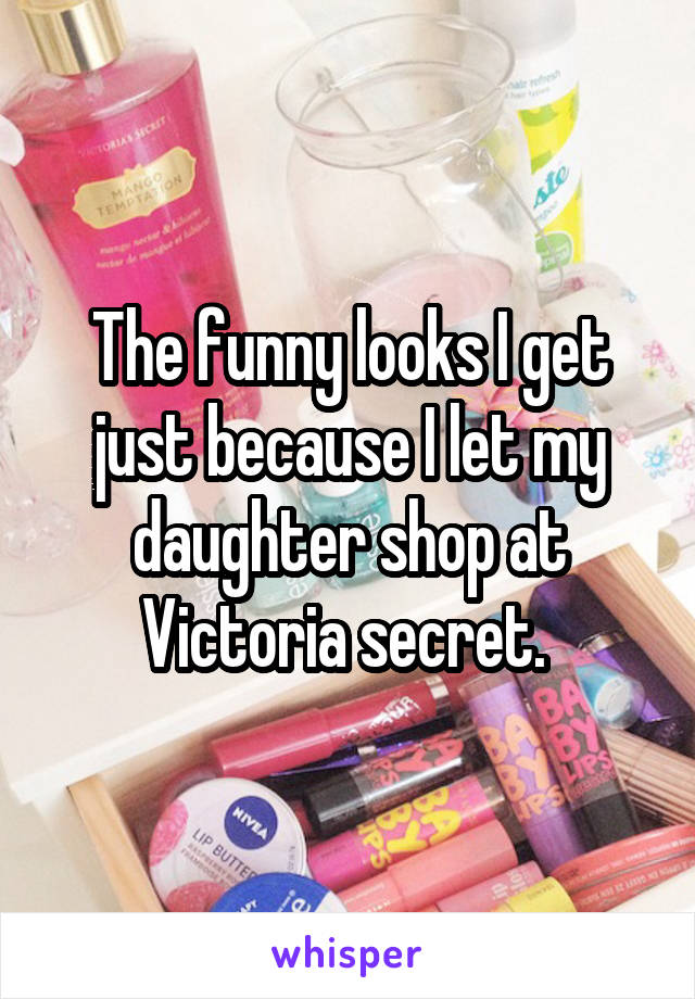 The funny looks I get just because I let my daughter shop at Victoria secret. 