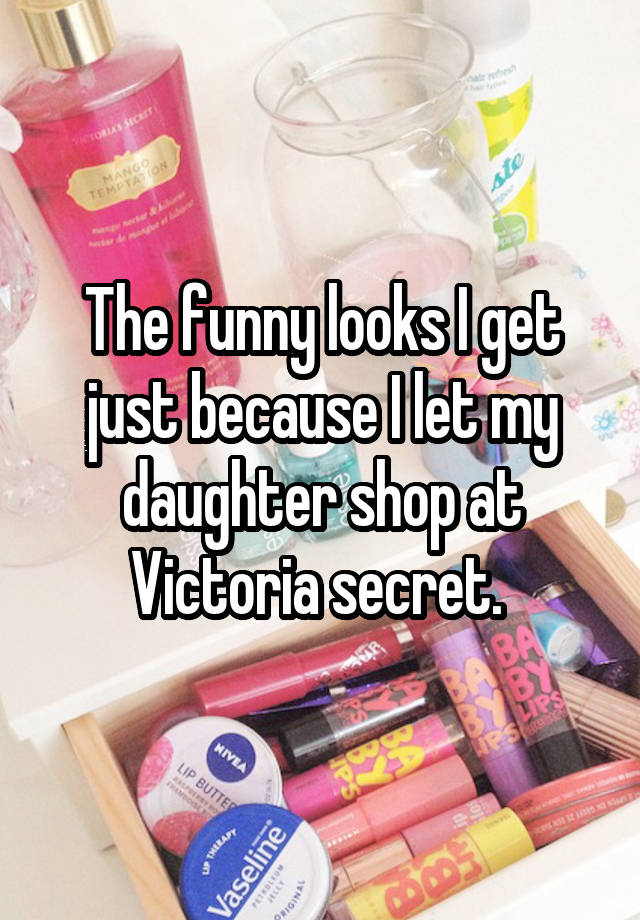 The funny looks I get just because I let my daughter shop at Victoria secret. 