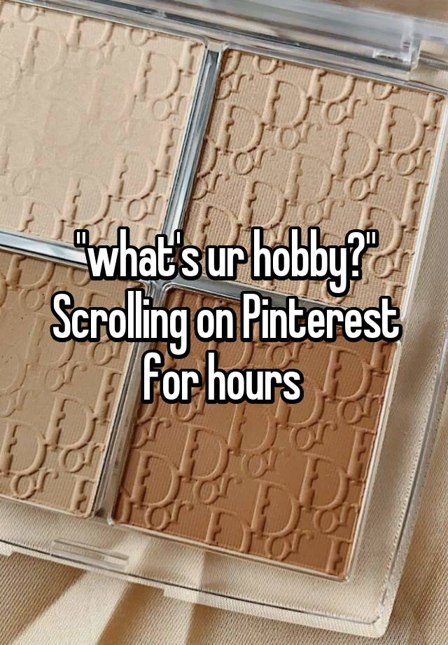 "what's ur hobby?"
Scrolling on Pinterest for hours 