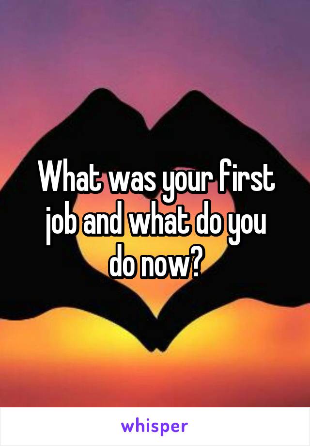 What was your first job and what do you
do now?