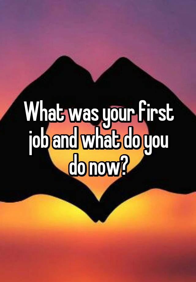 What was your first job and what do you
do now?