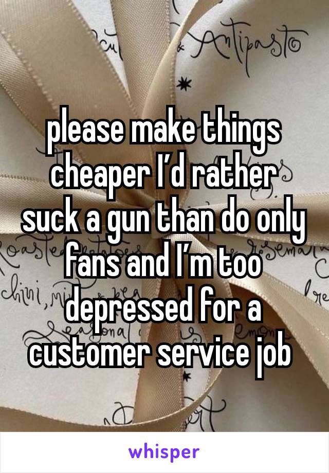 please make things cheaper I’d rather suck a gun than do only fans and I’m too depressed for a customer service job 