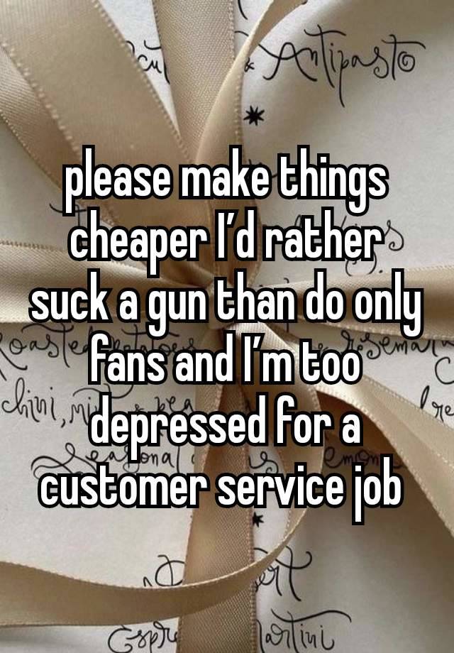 please make things cheaper I’d rather suck a gun than do only fans and I’m too depressed for a customer service job 