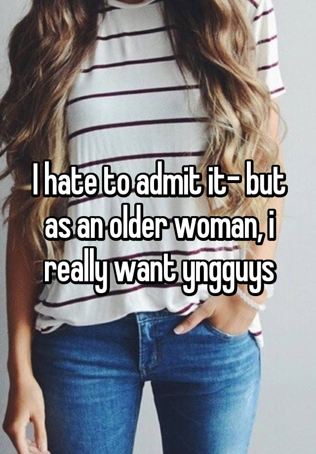 I hate to admit it- but as an older woman, i really want yngguys