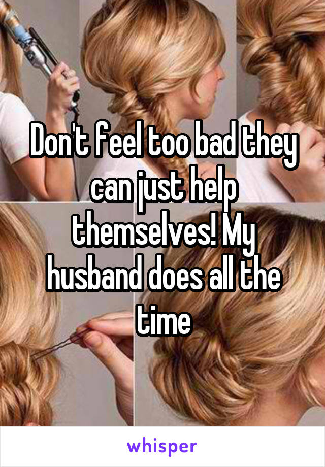 Don't feel too bad they can just help themselves! My husband does all the time