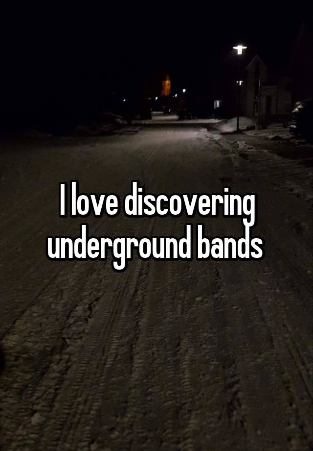 I love discovering underground bands 