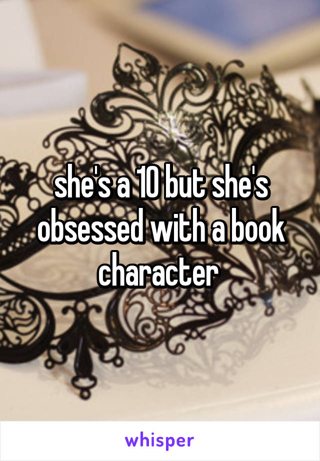 she's a 10 but she's obsessed with a book character 