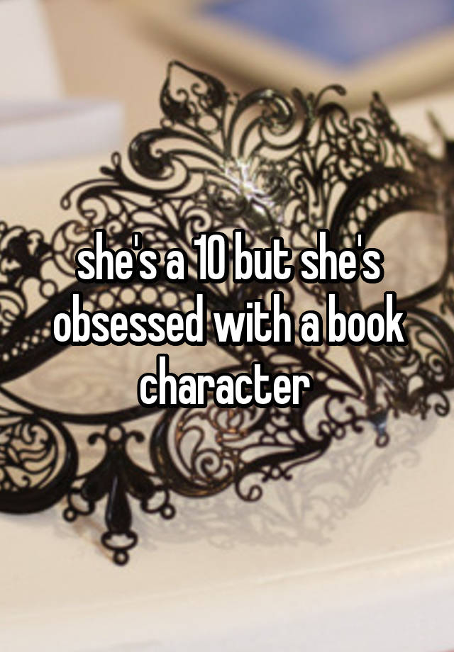 she's a 10 but she's obsessed with a book character 