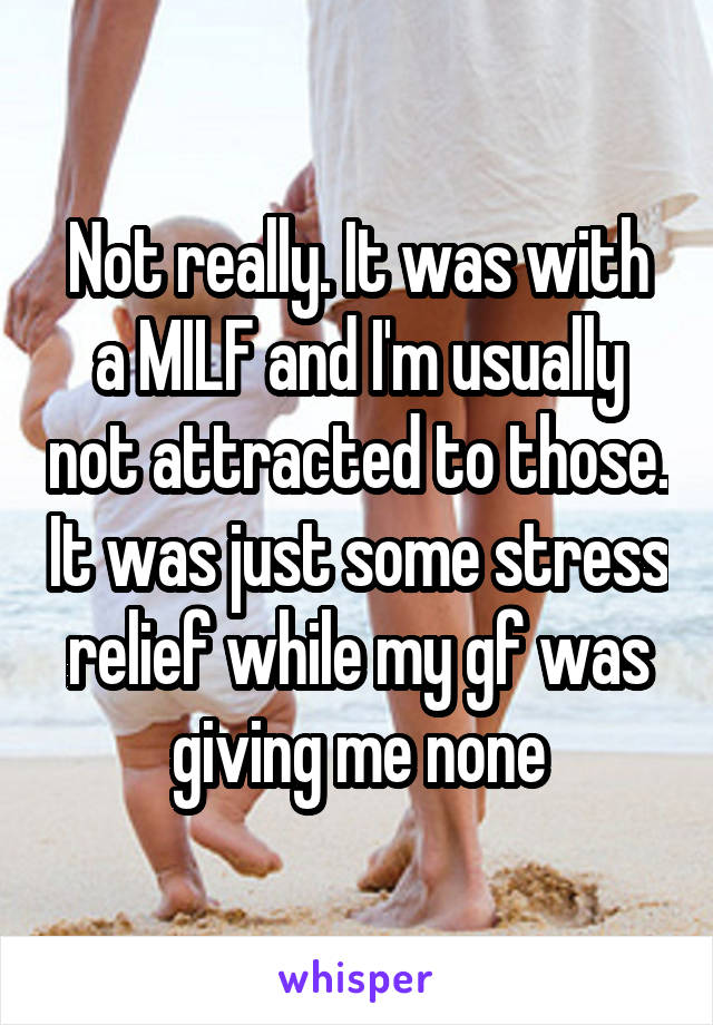 Not really. It was with a MILF and I'm usually not attracted to those. It was just some stress relief while my gf was giving me none