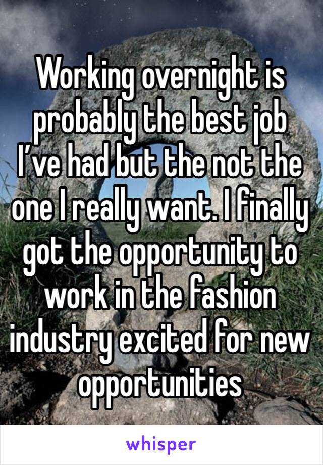 Working overnight is probably the best job I’ve had but the not the one I really want. I finally got the opportunity to work in the fashion industry excited for new opportunities 