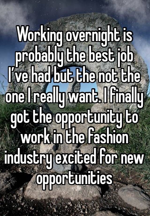 Working overnight is probably the best job I’ve had but the not the one I really want. I finally got the opportunity to work in the fashion industry excited for new opportunities 