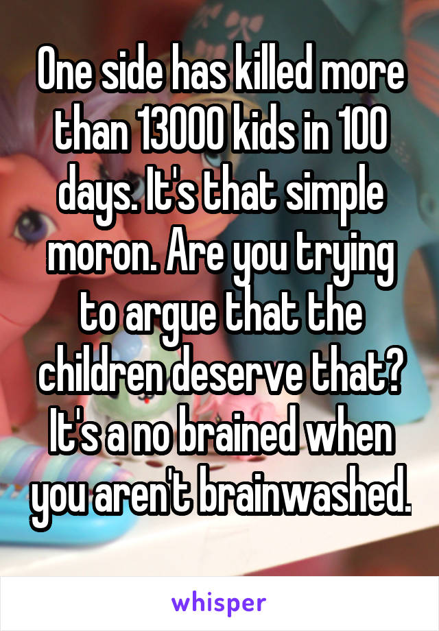 One side has killed more than 13000 kids in 100 days. It's that simple moron. Are you trying to argue that the children deserve that? It's a no brained when you aren't brainwashed. 