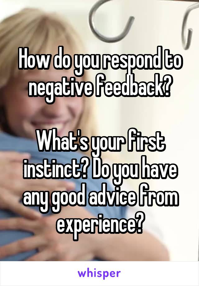 How do you respond to negative feedback?

What's your first instinct? Do you have any good advice from experience?