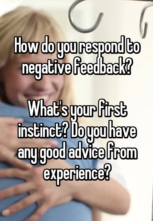 How do you respond to negative feedback?

What's your first instinct? Do you have any good advice from experience?