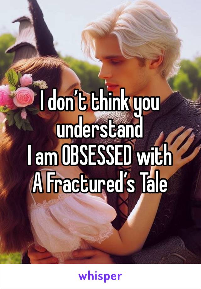 I don’t think you understand
I am OBSESSED with 
A Fractured’s Tale