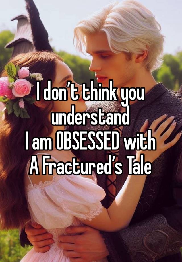 I don’t think you understand
I am OBSESSED with 
A Fractured’s Tale