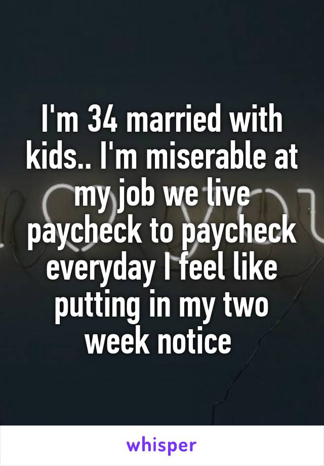 I'm 34 married with kids.. I'm miserable at my job we live paycheck to paycheck everyday I feel like putting in my two week notice 