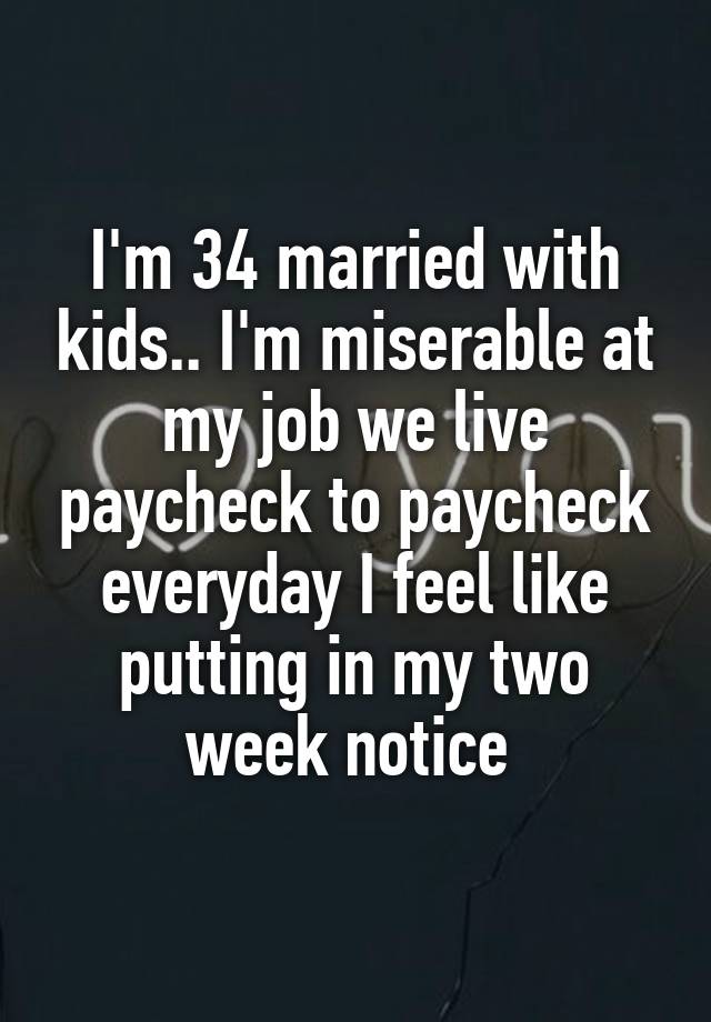 I'm 34 married with kids.. I'm miserable at my job we live paycheck to paycheck everyday I feel like putting in my two week notice 